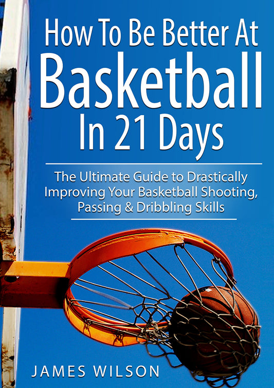 How to Be Better At Basketball in 21 days: The Ultimate Guide to Drastically Improving Your Basketball Shooting, Passing and Dribbling Skills (Basketball)
